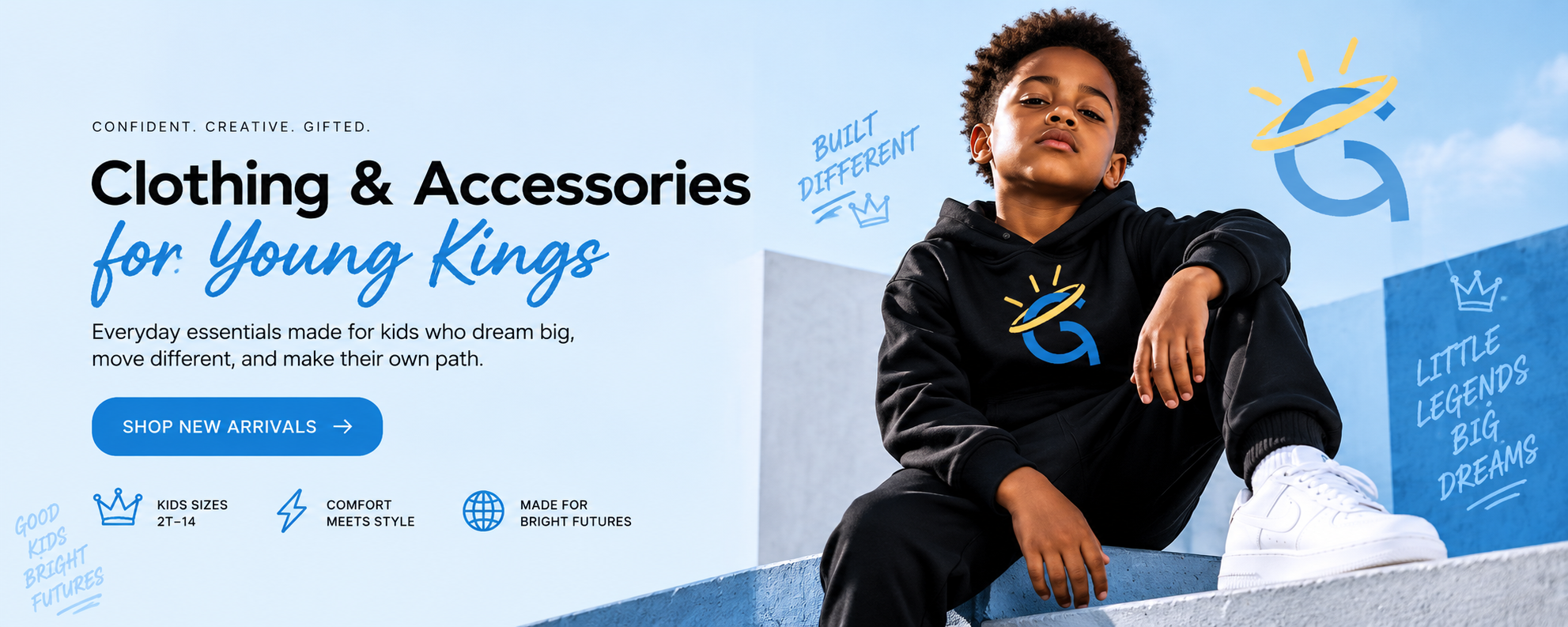 Confident. Creative. Gifted. Clothing and accessories for young kings. Everyday essentials made for kids who dream big, move different, and make their own path. Shop new arrivals.
